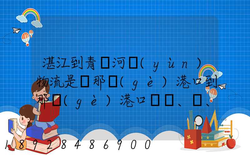 湛江到青島河運(yùn)物流是從那個(gè)港口到那個(gè)港口、、188、、、1414、、8284...